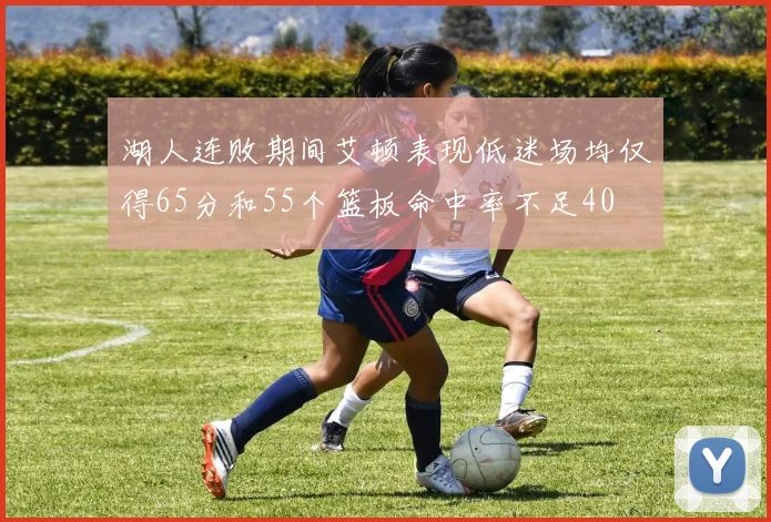 湖人连败期间艾顿表现低迷场均仅得65分和55个篮板命中率不足40