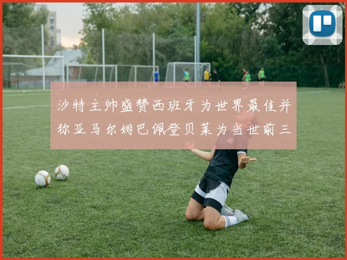 沙特主帅盛赞西班牙为世界最佳并称亚马尔姆巴佩登贝莱为当世前三球员