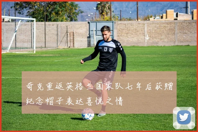 奇克重返英格兰国家队七年后获赠纪念帽子表达喜悦之情