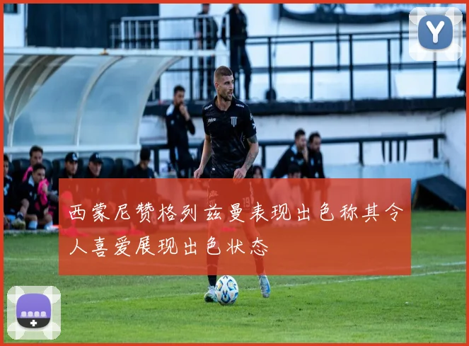 西蒙尼赞格列兹曼表现出色称其令人喜爱展现出色状态