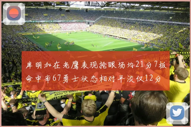 库明加在老鹰表现抢眼场均21分7板命中率67勇士状态相对平淡仅12分5板
