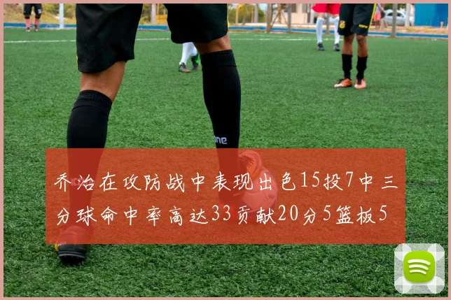 乔治在攻防战中表现出色15投7中三分球命中率高达33贡献20分5篮板5助攻
