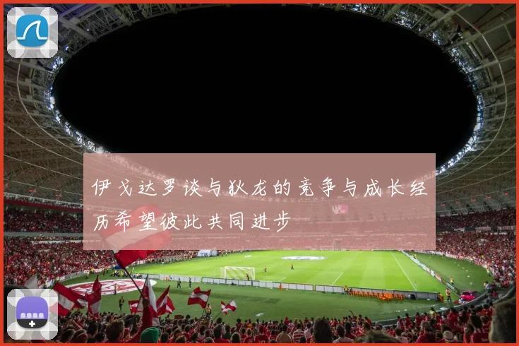 伊戈达罗谈与狄龙的竞争与成长经历希望彼此共同进步