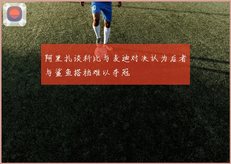 阿里扎谈科比与麦迪对决认为后者与鲨鱼搭档难以夺冠