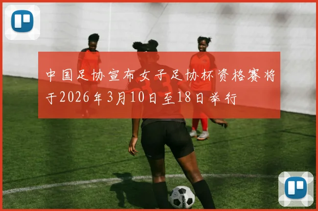 中国足协宣布女子足协杯资格赛将于2026年3月10日至18日举行