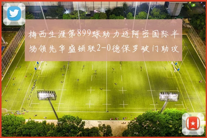 梅西生涯第899球助力迈阿密国际半场领先华盛顿联2-0德保罗破门助攻