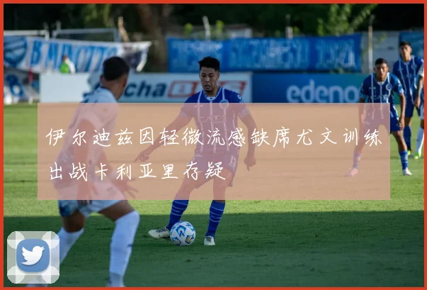 伊尔迪兹因轻微流感缺席尤文训练出战卡利亚里存疑