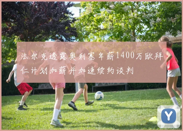 法尔克透露奥利塞年薪1400万欧拜仁计划加薪并加速续约谈判