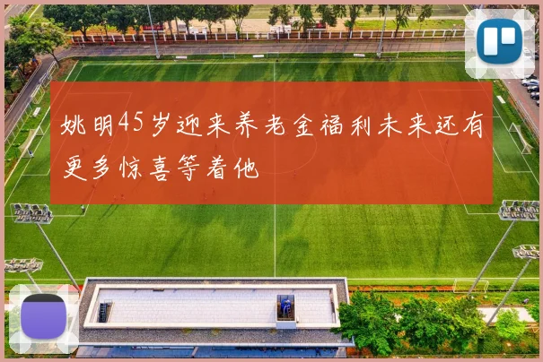 姚明45岁迎来养老金福利未来还有更多惊喜等着他