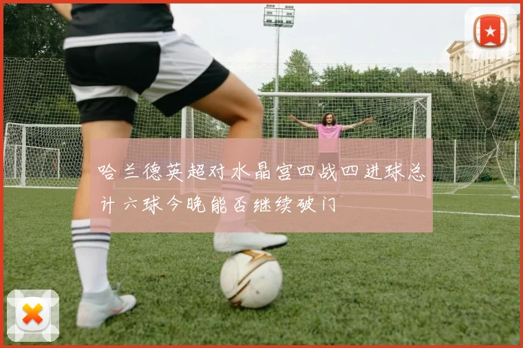 哈兰德英超对水晶宫四战四进球总计六球今晚能否继续破门