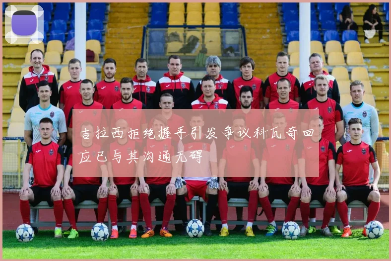 吉拉西拒绝握手引发争议科瓦奇回应已与其沟通无碍