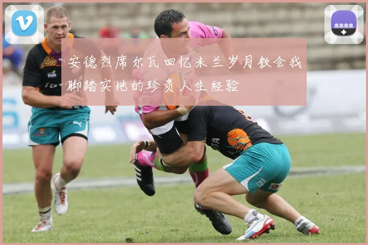 安德烈席尔瓦回忆米兰岁月教会我脚踏实地的珍贵人生经验