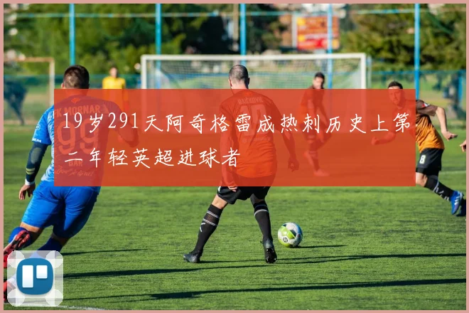 19岁291天阿奇格雷成热刺历史上第二年轻英超进球者