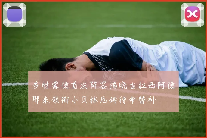 多特蒙德首发阵容揭晓吉拉西阿德耶米领衔小贝林厄姆待命替补