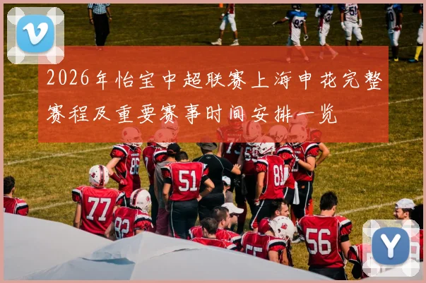 2026年怡宝中超联赛上海申花完整赛程及重要赛事时间安排一览