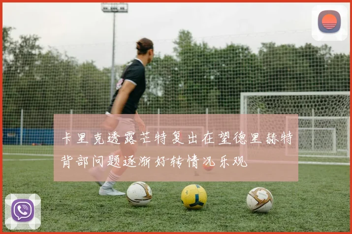 卡里克透露芒特复出在望德里赫特背部问题逐渐好转情况乐观