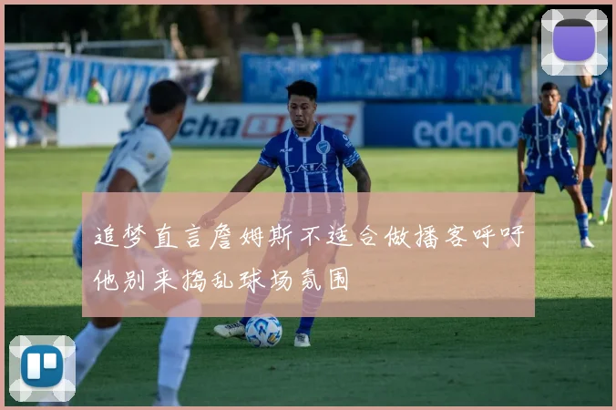 追梦直言詹姆斯不适合做播客呼吁他别来捣乱球场氛围