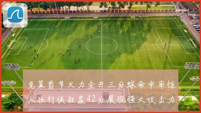 克莱首节火力全开三分球命中率惊人独行侠狂轰42分展现强大攻击力