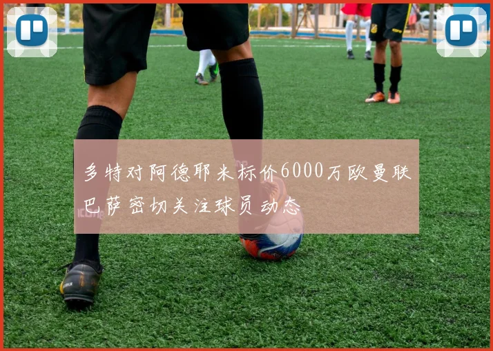 多特对阿德耶米标价6000万欧曼联巴萨密切关注球员动态