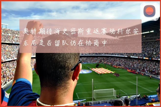 奥特期待海史密斯重返赛场科尔安东尼是否留队仍在协商中