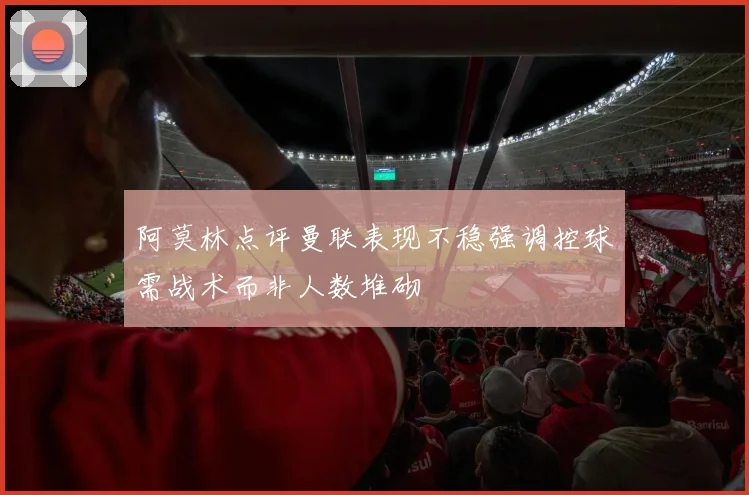 阿莫林点评曼联表现不稳强调控球需战术而非人数堆砌