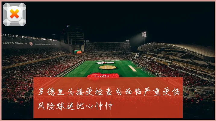 罗德里戈接受检查或面临严重受伤风险球迷忧心忡忡