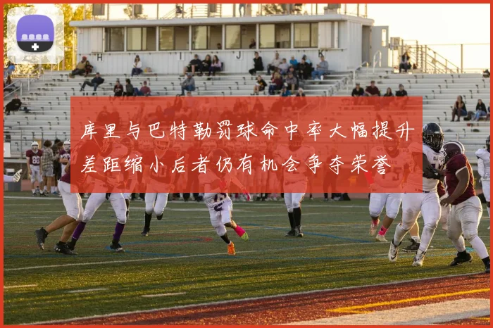 库里与巴特勒罚球命中率大幅提升差距缩小后者仍有机会争夺荣誉