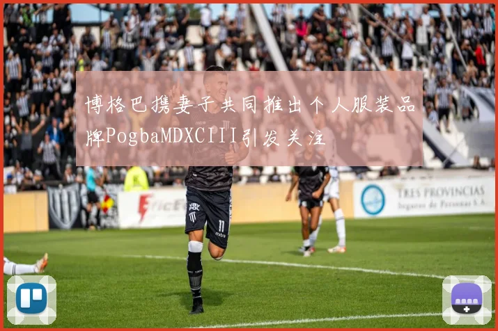 博格巴携妻子共同推出个人服装品牌PogbaMDXCIII引发关注