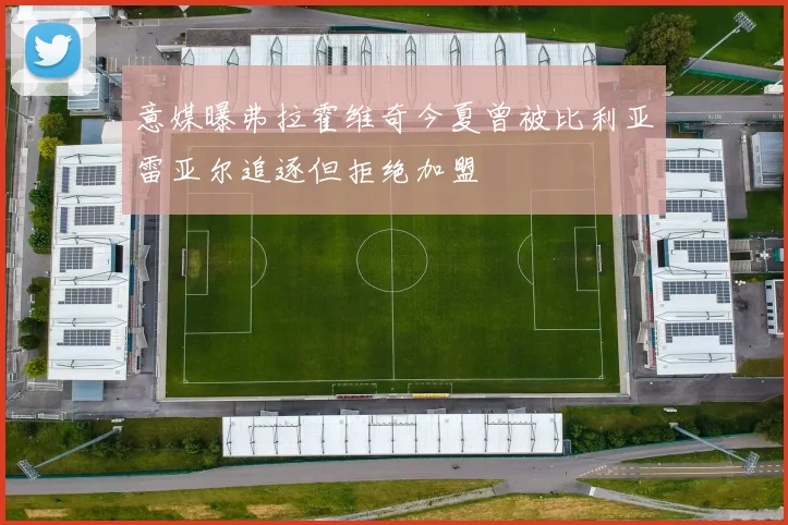 意媒曝弗拉霍维奇今夏曾被比利亚雷亚尔追逐但拒绝加盟