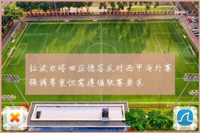 拉波尔塔回应德容反对西甲海外赛强调尊重但需遵循联赛要求