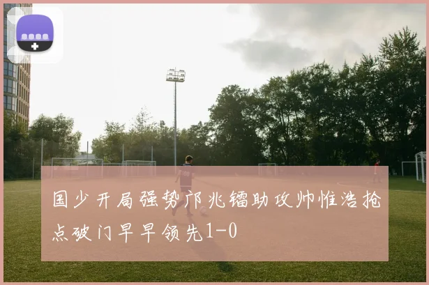 国少开局强势邝兆镭助攻帅惟浩抢点破门早早领先1-0